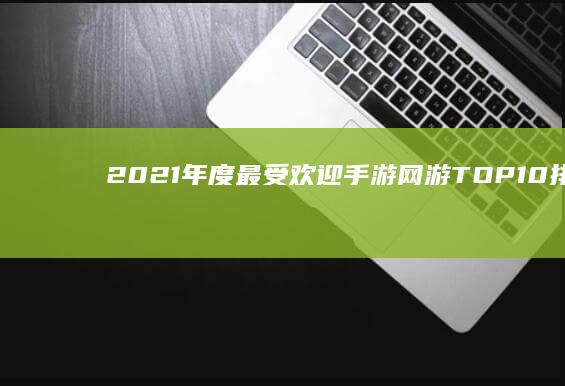 2021年度最受欢迎手游网游TOP10排行榜：年度争霸战激烈角逐